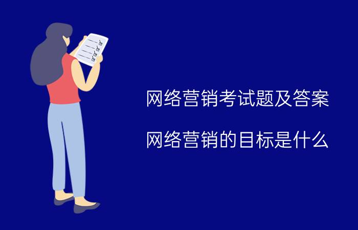 网络营销考试题及答案 网络营销的目标是什么？